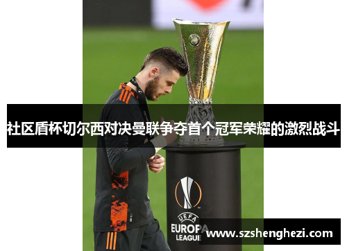 社区盾杯切尔西对决曼联争夺首个冠军荣耀的激烈战斗