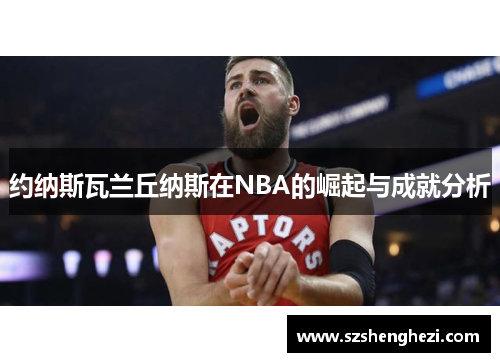 约纳斯瓦兰丘纳斯在NBA的崛起与成就分析